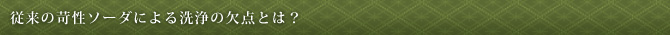 従来の苛性ソーダによる洗浄の欠点とは？